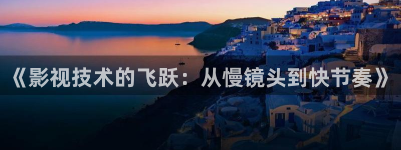 天天91影院：《影视技术的飞跃：从慢镜头到快节奏》