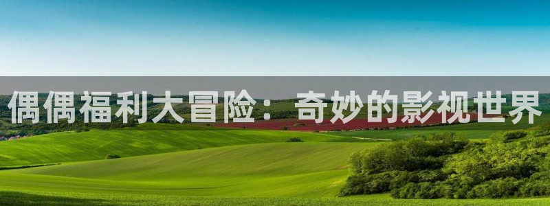 天天影院在线看：偶偶福利大冒险：奇妙的影视世界